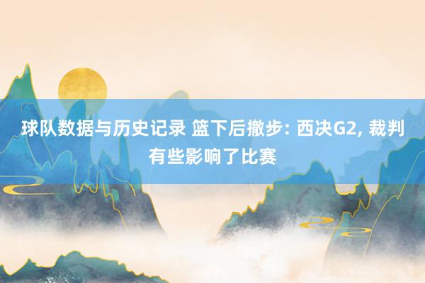 球队数据与历史记录 篮下后撤步: 西决G2， 裁判有些影响了比赛