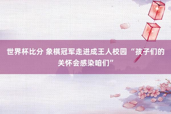 世界杯比分 象棋冠军走进成王人校园 “孩子们的关怀会感染咱们”