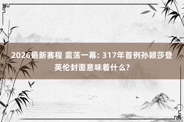 2026最新赛程 震荡一幕: 317年首例孙颖莎登英伦封面意味着什么?
