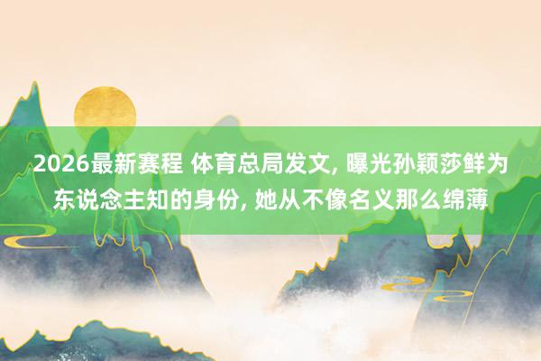2026最新赛程 体育总局发文， 曝光孙颖莎鲜为东说念主知的身份， 她从不像名义那么绵薄