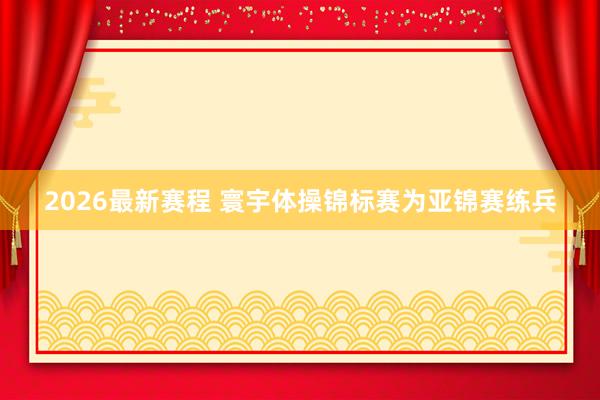 2026最新赛程 寰宇体操锦标赛为亚锦赛练兵