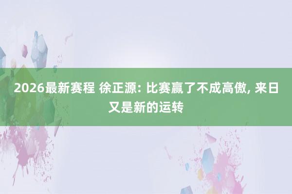 2026最新赛程 徐正源: 比赛赢了不成高傲， 来日又是新的运转