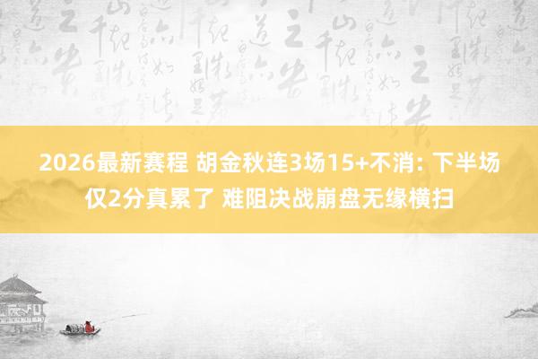 2026最新赛程 胡金秋连3场15+不消: 下半场仅2分真累了 难阻决战崩盘无缘横扫