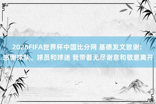 2026FIFA世界杯中国比分网 基德发文致谢: 感谢球队、球员和球迷 我带着无尽谢意和敬意离开