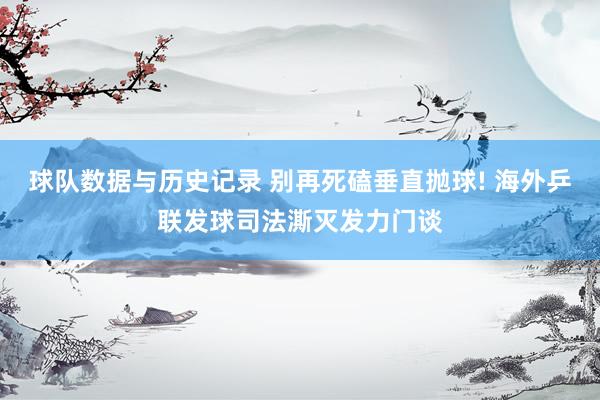 球队数据与历史记录 别再死磕垂直抛球! 海外乒联发球司法澌灭发力门谈