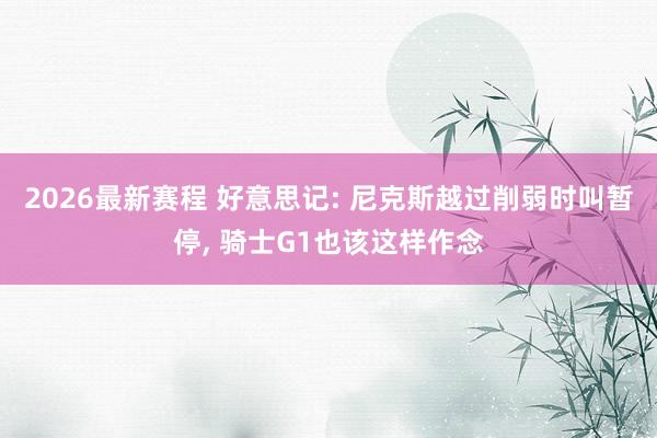 2026最新赛程 好意思记: 尼克斯越过削弱时叫暂停， 骑士G1也该这样作念