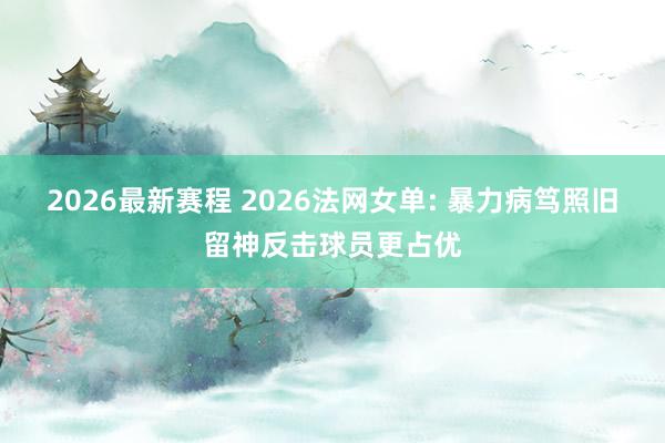 2026最新赛程 2026法网女单: 暴力病笃照旧留神反击球员更占优