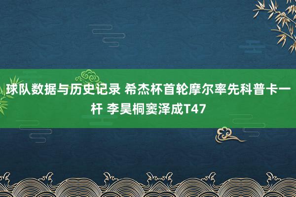 球队数据与历史记录 希杰杯首轮摩尔率先科普卡一杆 李昊桐窦泽成T47