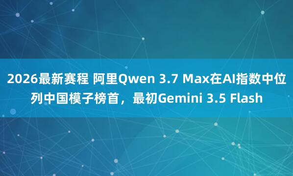 2026最新赛程 阿里Qwen 3.7 Max在AI指数中位列中国模子榜首，最初Gemini 3.5 Flash