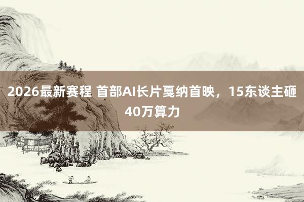 2026最新赛程 首部AI长片戛纳首映，15东谈主砸40万算力