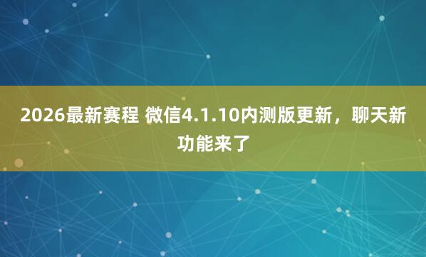 2026最新赛程 微信4.1.10内测版更新，聊天新功能来了
