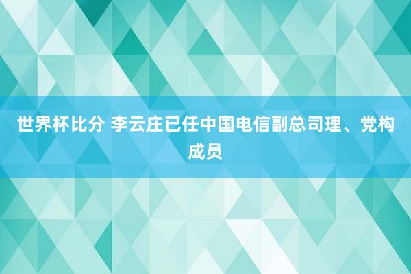 世界杯比分 李云庄已任中国电信副总司理、党构成员