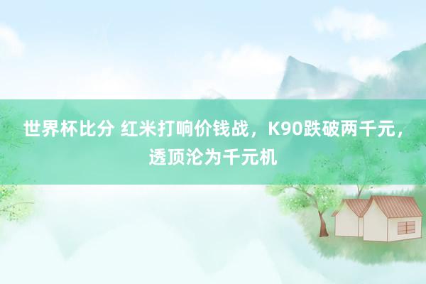 世界杯比分 红米打响价钱战，K90跌破两千元，透顶沦为千元机