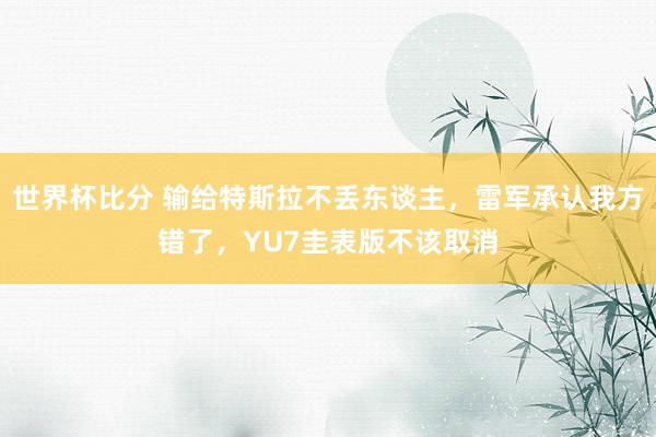世界杯比分 输给特斯拉不丢东谈主，雷军承认我方错了，YU7圭表版不该取消