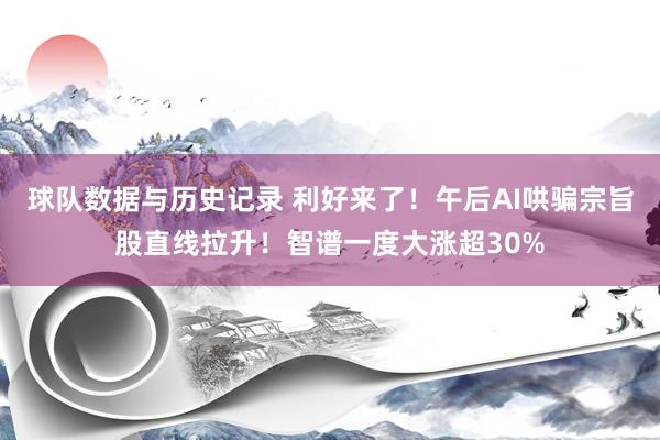 球队数据与历史记录 利好来了！午后AI哄骗宗旨股直线拉升！智谱一度大涨超30%