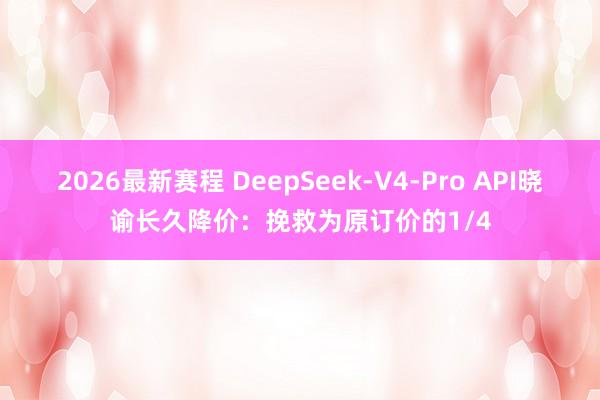 2026最新赛程 DeepSeek-V4-Pro API晓谕长久降价：挽救为原订价的1/4