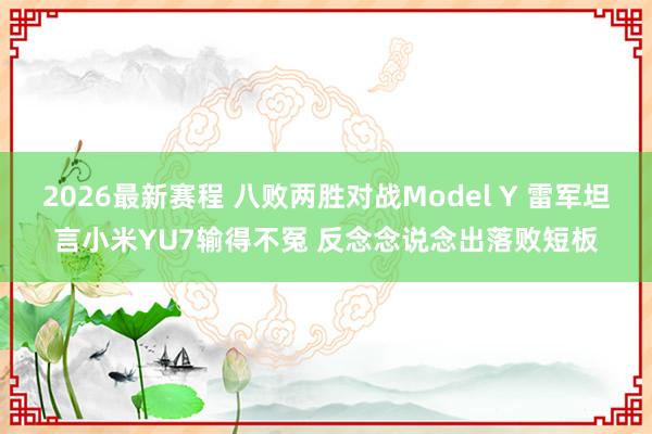2026最新赛程 八败两胜对战Model Y 雷军坦言小米YU7输得不冤 反念念说念出落败短板