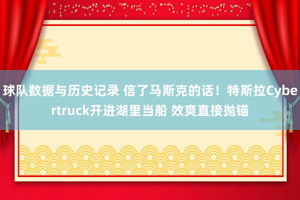 球队数据与历史记录 信了马斯克的话！特斯拉Cybertruck开进湖里当船 效爽直接抛锚