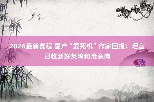 2026最新赛程 国产“爱死机”作家回报！坦言已收到好莱坞和洽意向