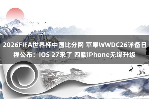 2026FIFA世界杯中国比分网 苹果WWDC26详备日程公布：iOS 27来了 四款iPhone无缘升级