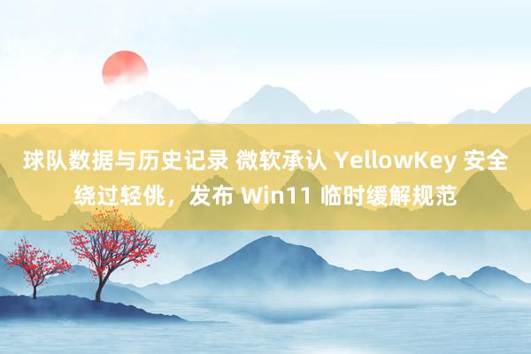 球队数据与历史记录 微软承认 YellowKey 安全绕过轻佻，发布 Win11 临时缓解规范