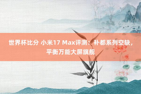世界杯比分 小米17 Max评测：补都系列空缺，平衡万能大屏旗舰