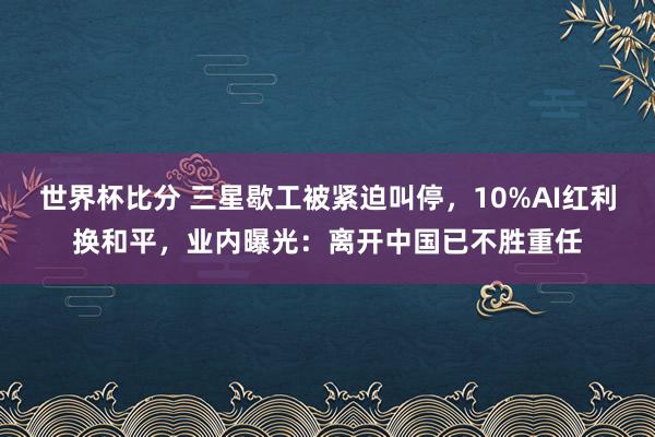 世界杯比分 三星歇工被紧迫叫停，10%AI红利换和平，业内曝光：离开中国已不胜重任