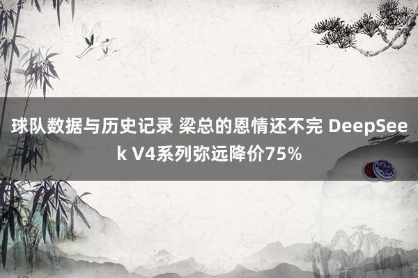 球队数据与历史记录 梁总的恩情还不完 DeepSeek V4系列弥远降价75%