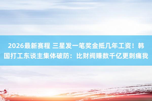 2026最新赛程 三星发一笔奖金抵几年工资！韩国打工东谈主集体破防：比财阀赚数千亿更刺痛我