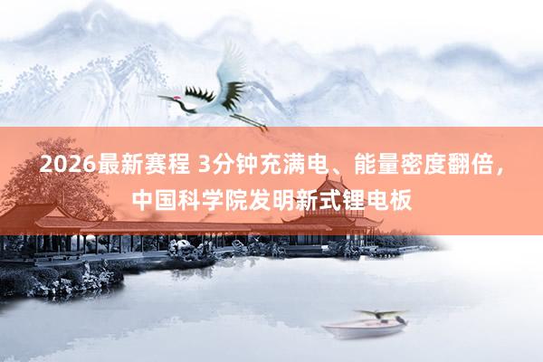 2026最新赛程 3分钟充满电、能量密度翻倍，中国科学院发明新式锂电板