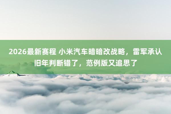 2026最新赛程 小米汽车暗暗改战略，雷军承认旧年判断错了，范例版又追思了