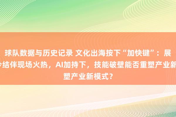 球队数据与历史记录 文化出海按下“加快键”：展会古今结伴现场火热，AI加持下，技能破壁能否重塑产业新模式？