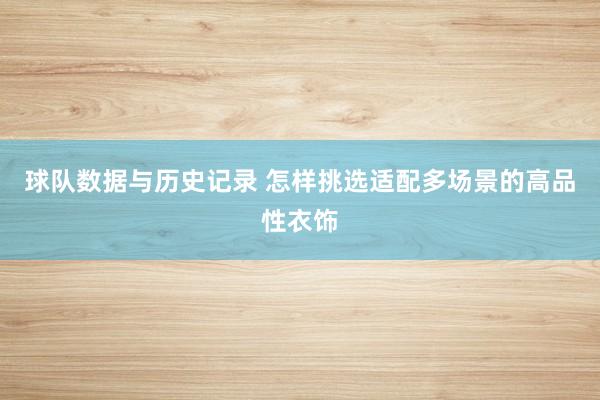 球队数据与历史记录 怎样挑选适配多场景的高品性衣饰