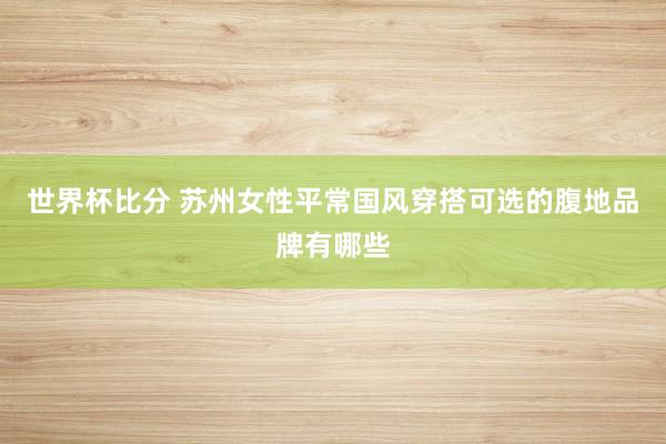 世界杯比分 苏州女性平常国风穿搭可选的腹地品牌有哪些