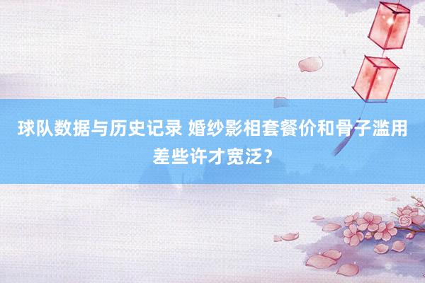 球队数据与历史记录 婚纱影相套餐价和骨子滥用差些许才宽泛？