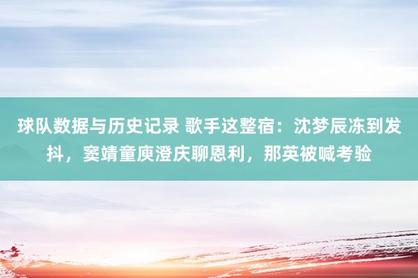 球队数据与历史记录 歌手这整宿：沈梦辰冻到发抖，窦靖童庾澄庆聊恩利，那英被喊考验