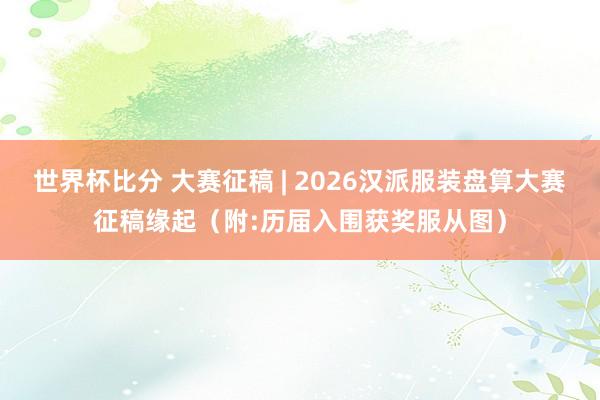 世界杯比分 大赛征稿 | 2026汉派服装盘算大赛征稿缘起（附:历届入围获奖服从图）