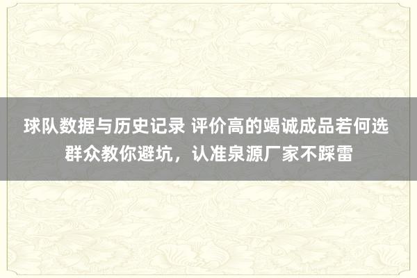 球队数据与历史记录 评价高的竭诚成品若何选 群众教你避坑，认准泉源厂家不踩雷