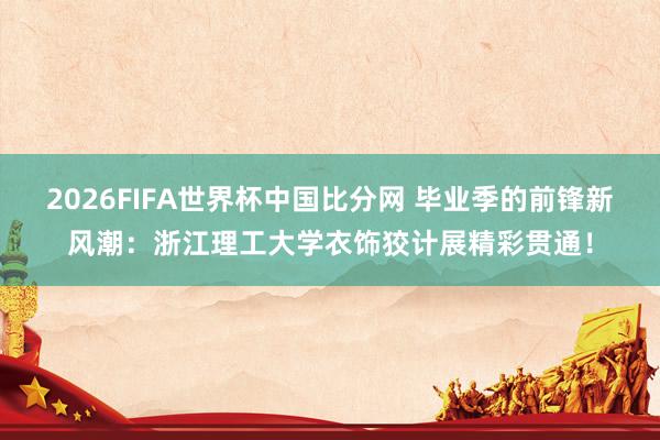 2026FIFA世界杯中国比分网 毕业季的前锋新风潮：浙江理工大学衣饰狡计展精彩贯通！