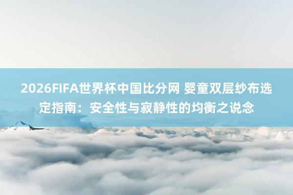2026FIFA世界杯中国比分网 婴童双层纱布选定指南：安全性与寂静性的均衡之说念