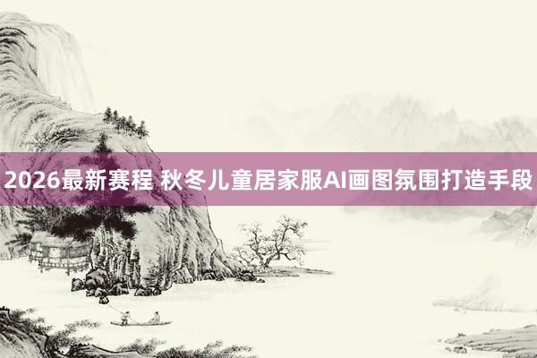 2026最新赛程 秋冬儿童居家服AI画图氛围打造手段