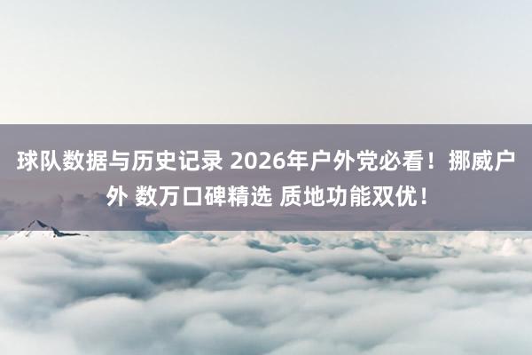 球队数据与历史记录 2026年户外党必看！挪威户外 数万口碑精选 质地功能双优！