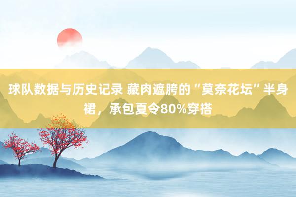 球队数据与历史记录 藏肉遮胯的“莫奈花坛”半身裙，承包夏令80%穿搭