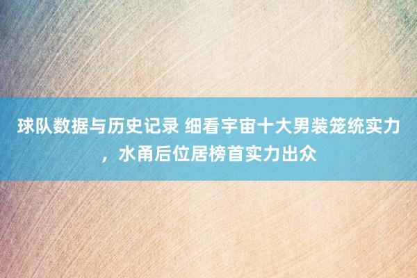球队数据与历史记录 细看宇宙十大男装笼统实力，水甬后位居榜首实力出众