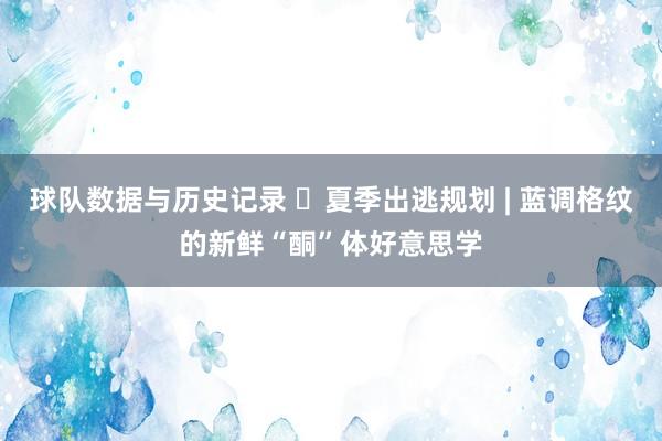 球队数据与历史记录 ️夏季出逃规划 | 蓝调格纹的新鲜“酮”体好意思学