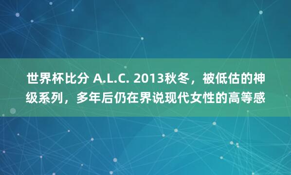 世界杯比分 A.L.C. 2013秋冬，被低估的神级系列，多年后仍在界说现代女性的高等感