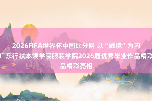 2026FIFA世界杯中国比分网 以“融境”为内核，广东行状本领学院服装学院2026届优秀毕业作品精彩亮相