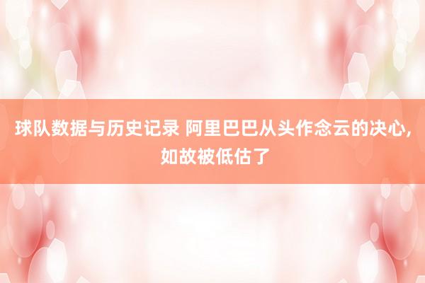 球队数据与历史记录 阿里巴巴从头作念云的决心， 如故被低估了