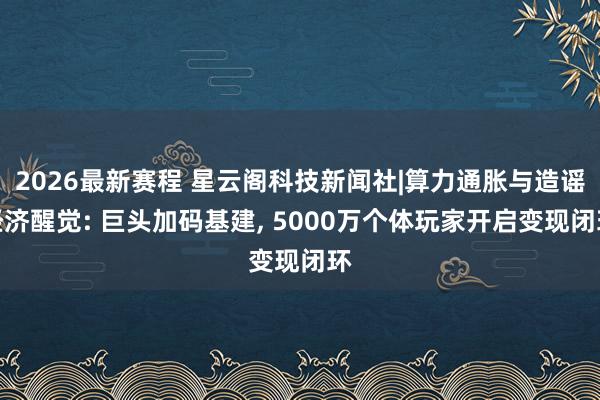 2026最新赛程 星云阁科技新闻社|算力通胀与造谣经济醒觉: 巨头加码基建， 5000万个体玩家开启变现闭环
