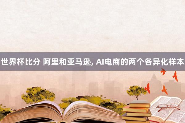 世界杯比分 阿里和亚马逊， AI电商的两个各异化样本